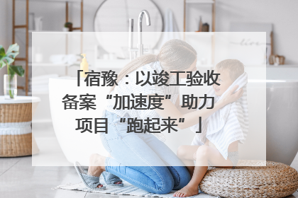 宿豫：以竣工验收备案“加速度”助力项目“跑起来”