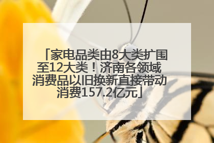 家电品类由8大类扩围至12大类！济南各领域消费品以旧换新直接带动消费157.2亿元