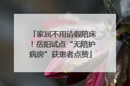 家属不用请假陪床!岳阳试点“无陪护病房”获患者点赞