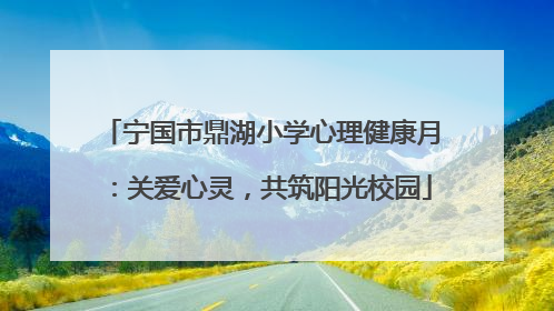 宁国市鼎湖小学心理健康月：关爱心灵，共筑阳光校园