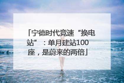 宁德时代竞速“换电站”：单月建站100座，是蔚来的两倍