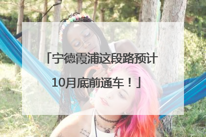 宁德霞浦这段路预计10月底前通车！