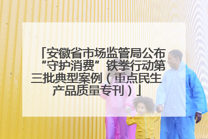 安徽省市场监管局公布“守护消费”铁拳行动第三批典型案例（重点民生产品质量专刊）