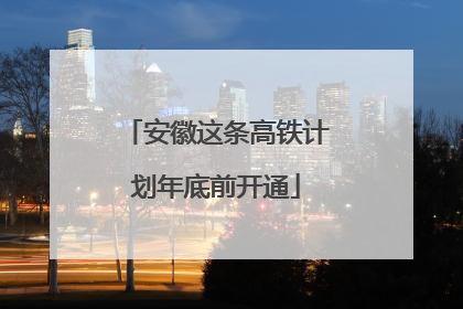 安徽这条高铁计划年底前开通