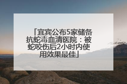 宜宾公布5家储备抗蛇毒血清医院：被蛇咬伤后2小时内使用效果最佳