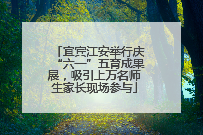 宜宾江安举行庆“六一”五育成果展，吸引上万名师生家长现场参与