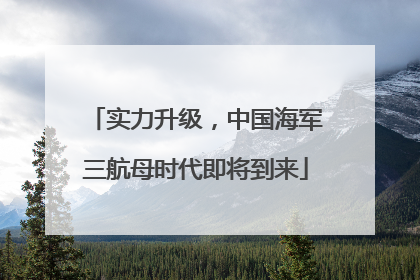 实力升级，中国海军三航母时代即将到来