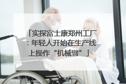 实探富士康郑州工厂：年轻人开始在生产线上操作“机械臂”