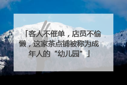 客人不催单，店员不偷懒，这家茶点铺被称为成年人的“幼儿园”