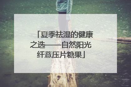 夏季祛湿的健康之选——自然阳光纤薏压片糖果