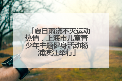 夏日雨浇不灭运动热情，上海市儿童青少年主题健身活动杨浦滨江举行