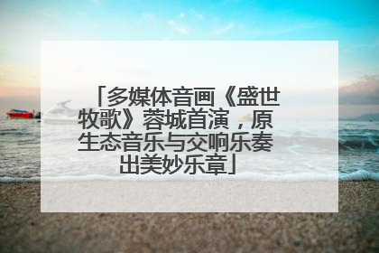 多媒体音画《盛世牧歌》蓉城首演，原生态音乐与交响乐奏出美妙乐章