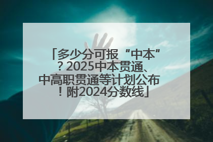 多少分可报“中本”？2025中本贯通、中高职贯通等计划公布！附2024分数线