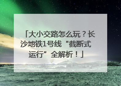 大小交路怎么玩？长沙地铁1号线“截断式运行”全解析！