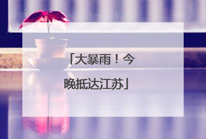 大暴雨！今晚抵达江苏