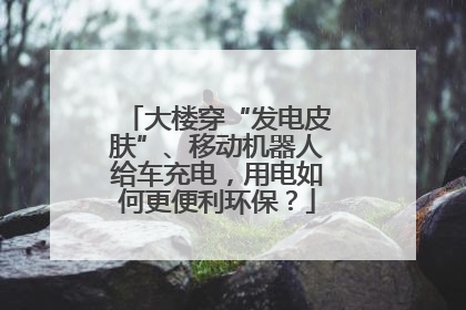 大楼穿“发电皮肤”、移动机器人给车充电，用电如何更便利环保？