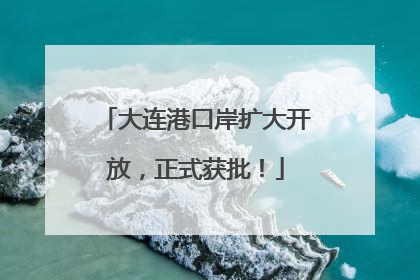 大连港口岸扩大开放，正式获批！