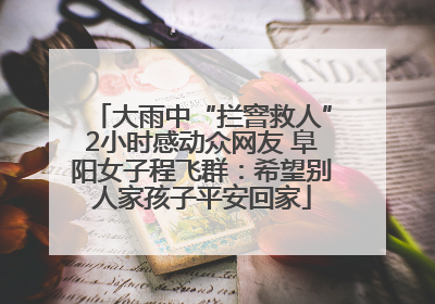 大雨中“拦窨救人”2小时感动众网友 阜阳女子程飞群：希望别人家孩子平安回家