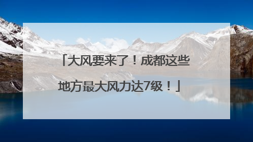 大风要来了！成都这些地方最大风力达7级！