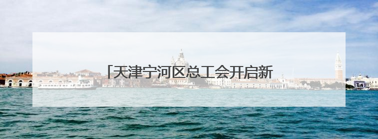 天津宁河区总工会开启新业态劳动者亲子欢乐之旅