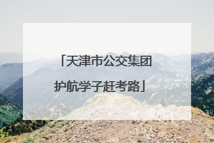 天津市公交集团护航学子赶考路