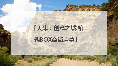 天津：创意之城·箱遇BOX商街启幕