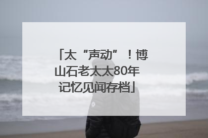太“声动”！博山石老太太80年记忆见闻存档