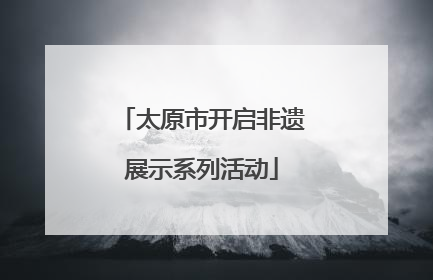 太原市开启非遗展示系列活动