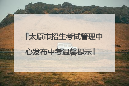 太原市招生考试管理中心发布中考温馨提示
