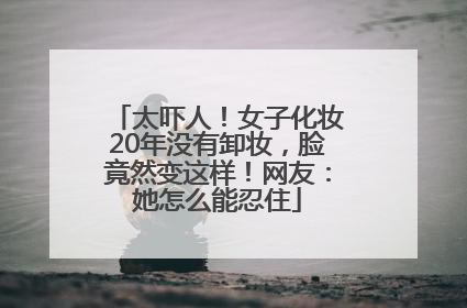 太吓人！女子化妆20年没有卸妆，脸竟然变这样！网友：她怎么能忍住