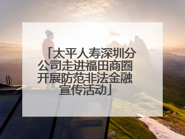 太平人寿深圳分公司走进福田商圈开展防范非法金融宣传活动