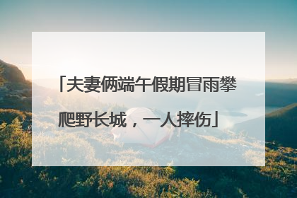 夫妻俩端午假期冒雨攀爬野长城，一人摔伤