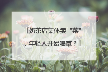 奶茶店集体卖“菜”，年轻人开始喝草？