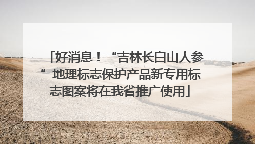好消息！“吉林长白山人参”地理标志保护产品新专用标志图案将在我省推广使用