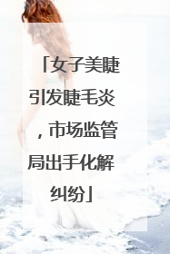 女子美睫引发睫毛炎，市场监管局出手化解纠纷