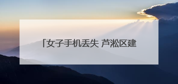 女子手机丢失 芦淞区建宁派出所民警倾力找回