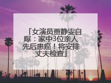 女演员贾静雯自曝：家中3位亲人先后患癌！将安排丈夫检查