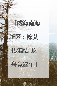 威海南海新区：粽艾传温情 龙舟竞端午