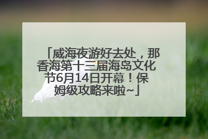 威海夜游好去处，那香海第十三届海岛文化节6月14日开幕！保姆级攻略来啦~