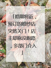 婚期将近，预订的婚纱店突然关门！店主却称没跑路，多部门介入