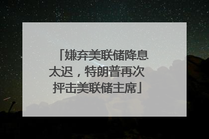 嫌弃美联储降息太迟，特朗普再次抨击美联储主席