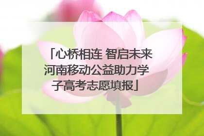 心桥相连 智启未来 河南移动公益助力学子高考志愿填报