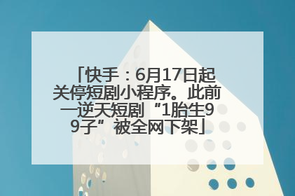 快手：6月17日起关停短剧小程序。此前一逆天短剧“1胎生99子”被全网下架