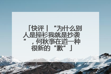 快评丨“为什么别人是撞衫我就是抄袭”，何秋亊在道一种很新的“歉”