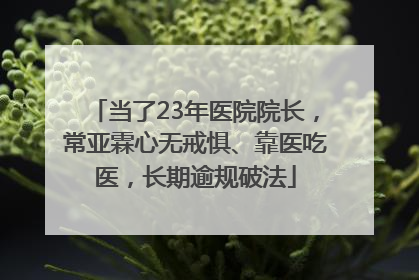 当了23年医院院长，常亚霖心无戒惧、靠医吃医，长期逾规破法