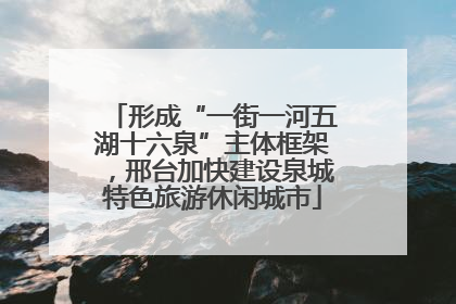 形成“一街一河五湖十六泉”主体框架，邢台加快建设泉城特色旅游休闲城市