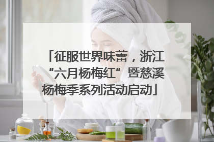 征服世界味蕾，浙江“六月杨梅红”暨慈溪杨梅季系列活动启动