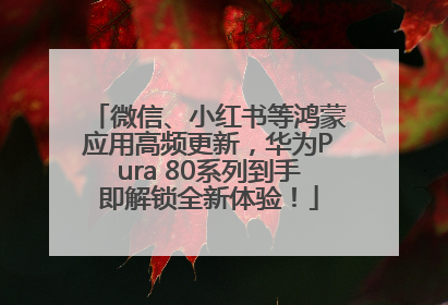 微信、小红书等鸿蒙应用高频更新，华为Pura 80系列到手即解锁全新体验！