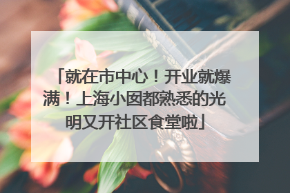 就在市中心！开业就爆满！上海小囡都熟悉的光明又开社区食堂啦