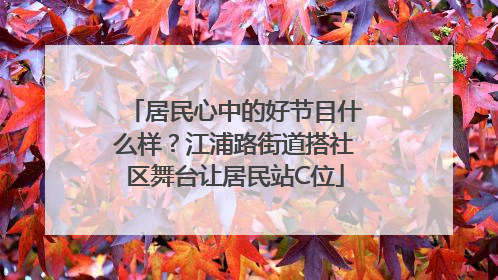 居民心中的好节目什么样？江浦路街道搭社区舞台让居民站C位